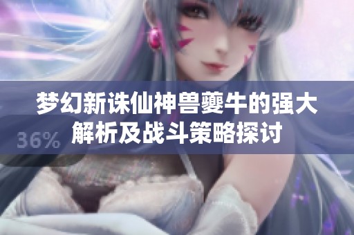 梦幻新诛仙神兽夔牛的强大解析及战斗策略探讨