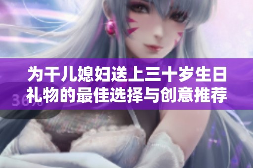 为干儿媳妇送上三十岁生日礼物的最佳选择与创意推荐