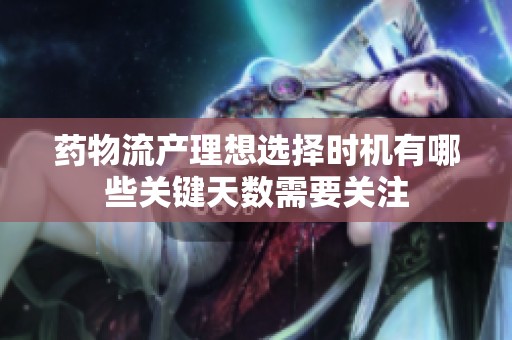 药物流产理想选择时机有哪些关键天数需要关注