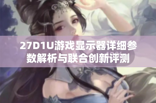 27D1U游戏显示器详细参数解析与联合创新评测