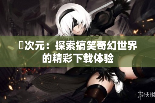 囧次元：探索搞笑奇幻世界的精彩下载体验