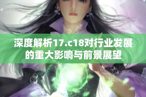 深度解析17.c18对行业发展的重大影响与前景展望