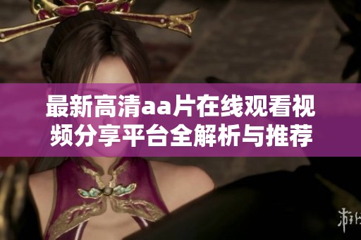 最新高清aa片在线观看视频分享平台全解析与推荐