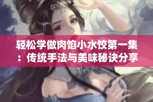 轻松学做肉馅小水饺第一集：传统手法与美味秘诀分享