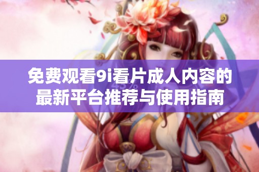 免费观看9i看片成人内容的最新平台推荐与使用指南