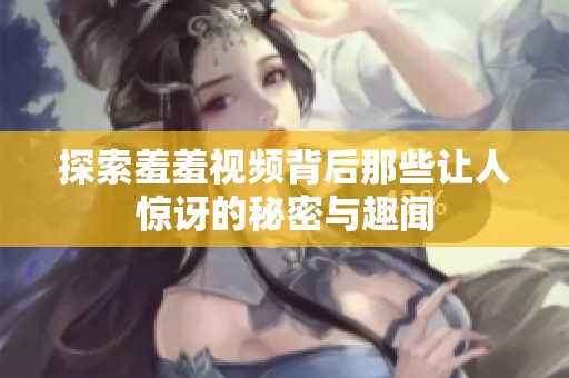 探索羞羞视频背后那些让人惊讶的秘密与趣闻