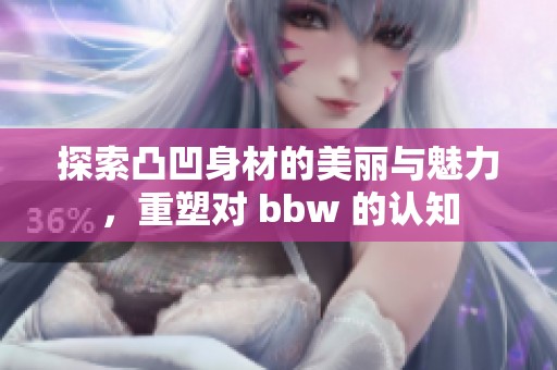 探索凸凹身材的美丽与魅力，重塑对 bbw 的认知