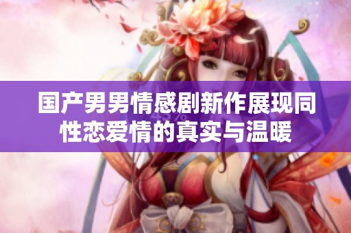 国产男男情感剧新作展现同性恋爱情的真实与温暖