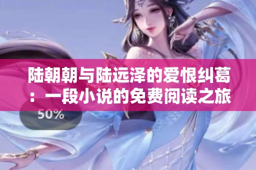陆朝朝与陆远泽的爱恨纠葛：一段小说的免费阅读之旅