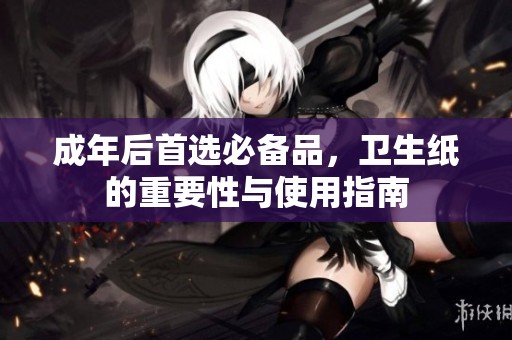 成年后首选必备品，卫生纸的重要性与使用指南