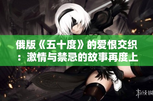 俄版《五十度》的爱恨交织：激情与禁忌的故事再度上演