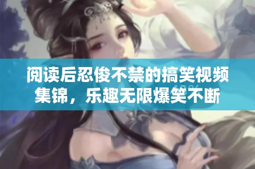 阅读后忍俊不禁的搞笑视频集锦，乐趣无限爆笑不断