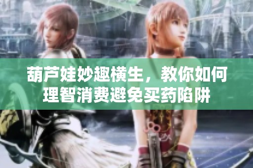 葫芦娃妙趣横生，教你如何理智消费避免买药陷阱
