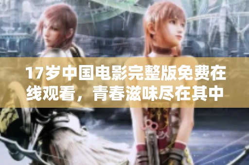 17岁中国电影完整版免费在线观看，青春滋味尽在其中