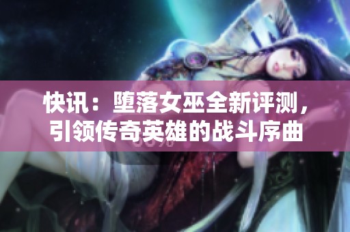 快讯：堕落女巫全新评测，引领传奇英雄的战斗序曲