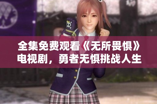 全集免费观看《无所畏惧》电视剧，勇者无惧挑战人生故事