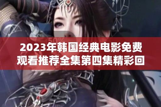 2023年韩国经典电影免费观看推荐全集第四集精彩回顾