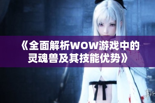 《全面解析WOW游戏中的灵魂兽及其技能优势》
