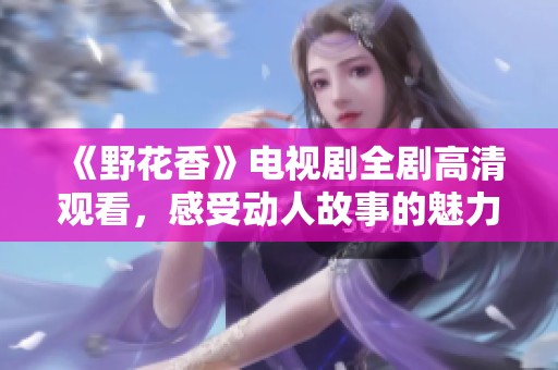 《野花香》电视剧全剧高清观看，感受动人故事的魅力与情感