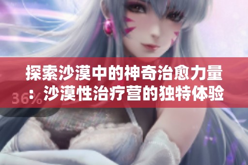 探索沙漠中的神奇治愈力量：沙漠性治疗营的独特体验