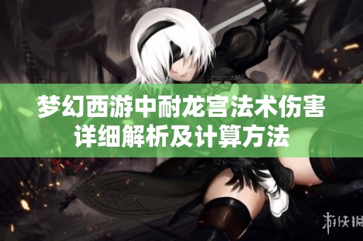 梦幻西游中耐龙宫法术伤害详细解析及计算方法