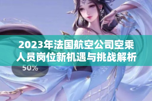 2023年法国航空公司空乘人员岗位新机遇与挑战解析