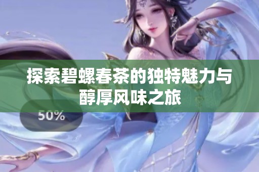 探索碧螺春茶的独特魅力与醇厚风味之旅