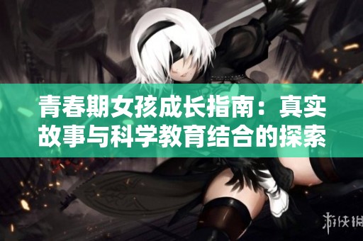 青春期女孩成长指南：真实故事与科学教育结合的探索之旅