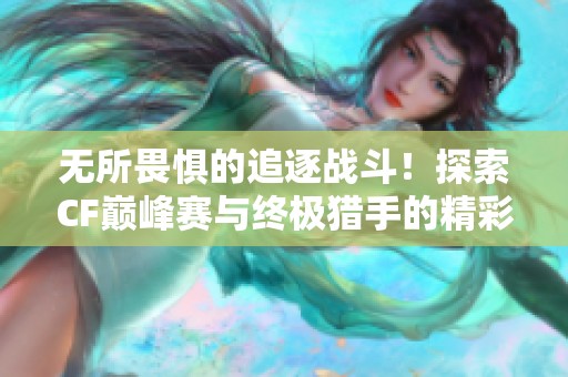 无所畏惧的追逐战斗！探索CF巅峰赛与终极猎手的精彩瞬间