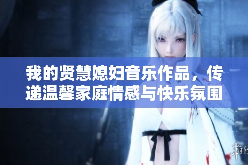 我的贤慧媳妇音乐作品，传递温馨家庭情感与快乐氛围