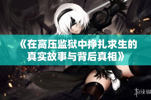 《在高压监狱中挣扎求生的真实故事与背后真相》