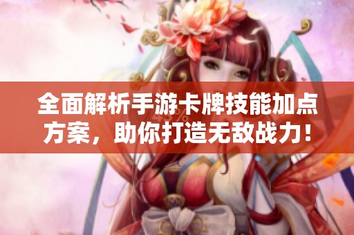 全面解析手游卡牌技能加点方案，助你打造无敌战力！