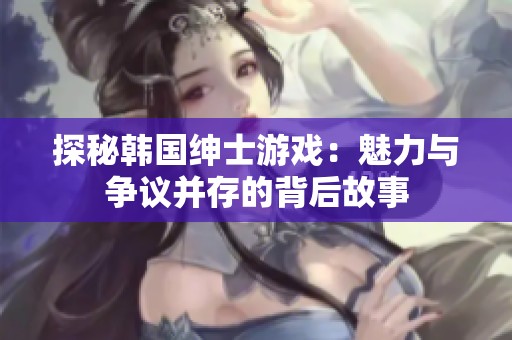 探秘韩国绅士游戏：魅力与争议并存的背后故事