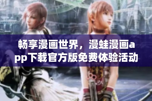 畅享漫画世界，漫蛙漫画app下载官方版免费体验活动来袭！