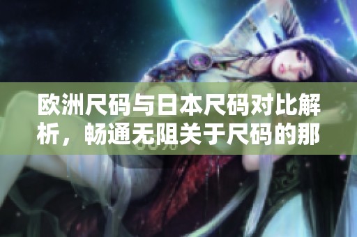 欧洲尺码与日本尺码对比解析，畅通无阻关于尺码的那些事