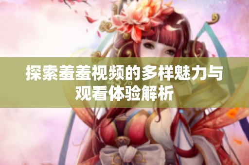 探索羞羞视频的多样魅力与观看体验解析