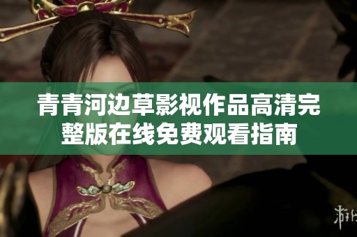 青青河边草影视作品高清完整版在线免费观看指南
