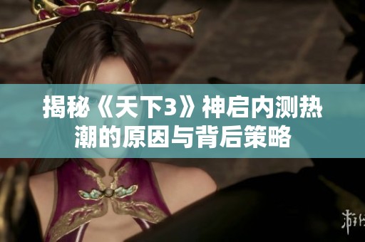 揭秘《天下3》神启内测热潮的原因与背后策略