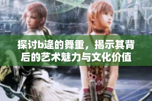 探讨b逄的舞重，揭示其背后的艺术魅力与文化价值