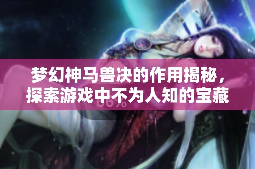 梦幻神马兽决的作用揭秘，探索游戏中不为人知的宝藏秘密