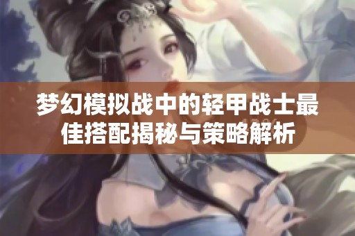梦幻模拟战中的轻甲战士最佳搭配揭秘与策略解析