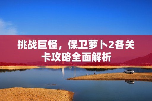 挑战巨怪，保卫萝卜2各关卡攻略全面解析