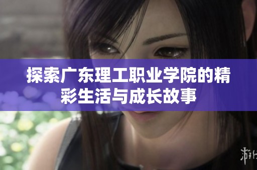 探索广东理工职业学院的精彩生活与成长故事