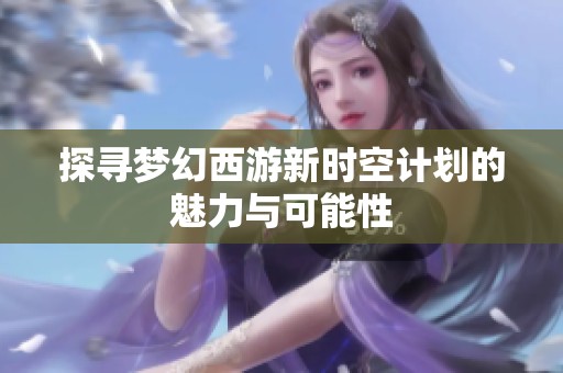 探寻梦幻西游新时空计划的魅力与可能性