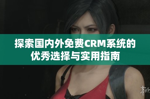 探索国内外免费CRM系统的优秀选择与实用指南