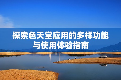 探索色天堂应用的多样功能与使用体验指南