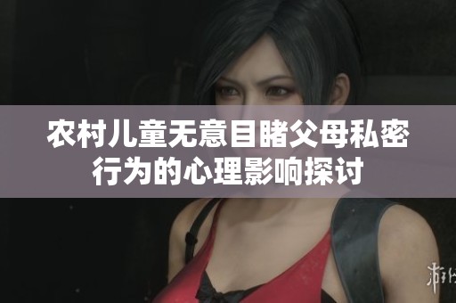 农村儿童无意目睹父母私密行为的心理影响探讨