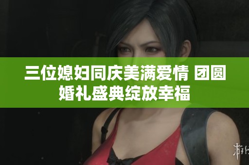 三位媳妇同庆美满爱情 团圆婚礼盛典绽放幸福
