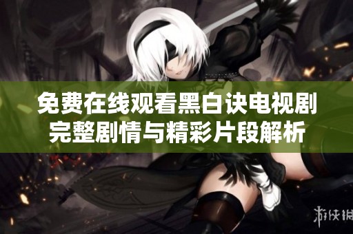 免费在线观看黑白诀电视剧完整剧情与精彩片段解析