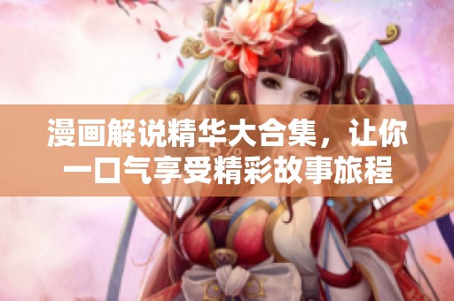 漫画解说精华大合集，让你一口气享受精彩故事旅程